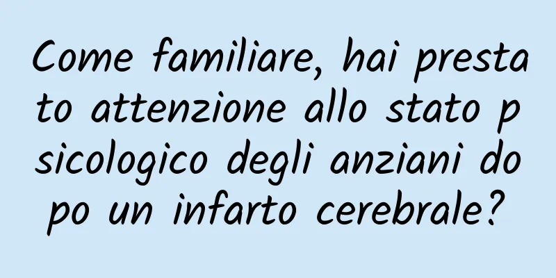 Come familiare, hai prestato attenzione allo stato psicologico degli anziani dopo un infarto cerebrale?