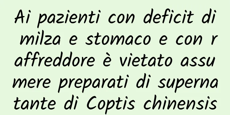 Ai pazienti con deficit di milza e stomaco e con raffreddore è vietato assumere preparati di supernatante di Coptis chinensis