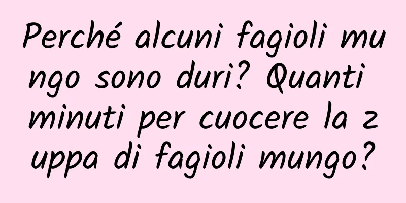 Perché alcuni fagioli mungo sono duri? Quanti minuti per cuocere la zuppa di fagioli mungo?