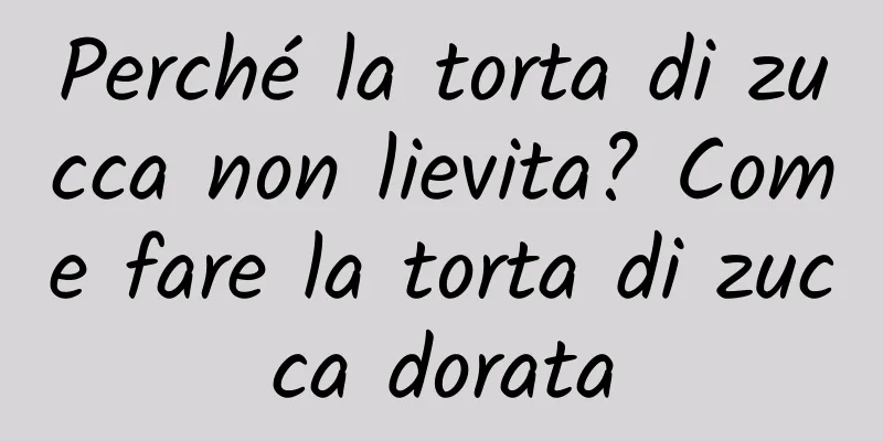 Perché la torta di zucca non lievita? Come fare la torta di zucca dorata
