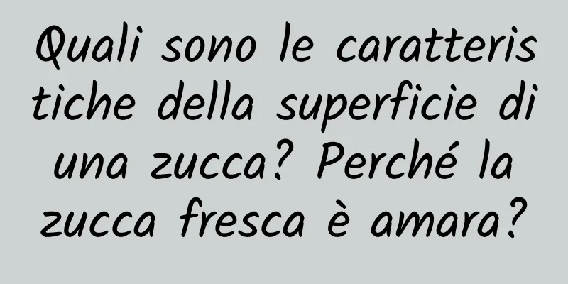 Quali sono le caratteristiche della superficie di una zucca? Perché la zucca fresca è amara?