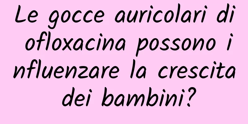 Le gocce auricolari di ofloxacina possono influenzare la crescita dei bambini?