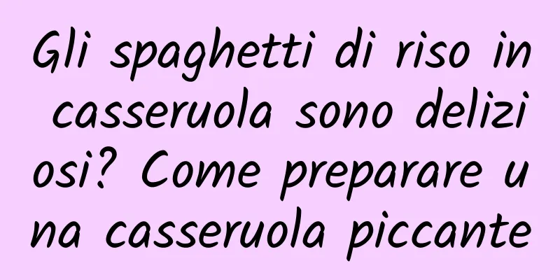 Gli spaghetti di riso in casseruola sono deliziosi? Come preparare una casseruola piccante