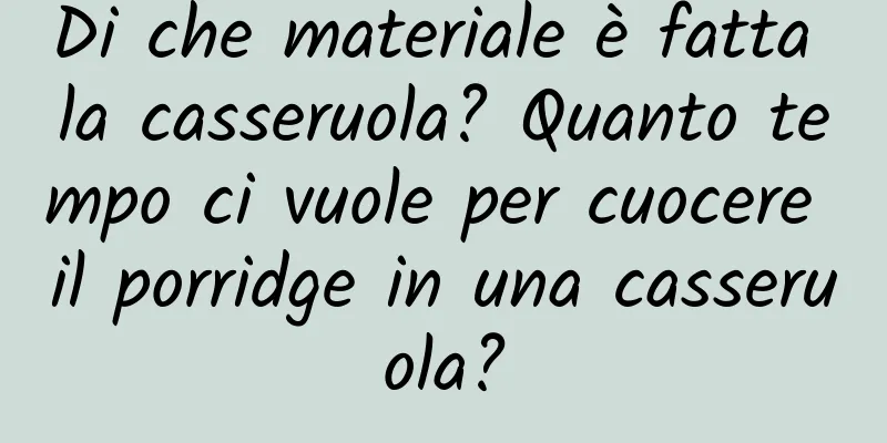 Di che materiale è fatta la casseruola? Quanto tempo ci vuole per cuocere il porridge in una casseruola?