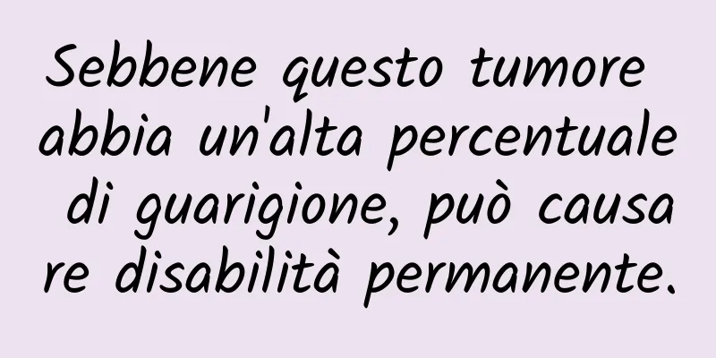 Sebbene questo tumore abbia un'alta percentuale di guarigione, può causare disabilità permanente.
