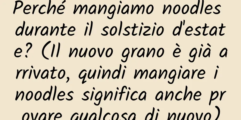 Perché mangiamo noodles durante il solstizio d'estate? (Il nuovo grano è già arrivato, quindi mangiare i noodles significa anche provare qualcosa di nuovo)