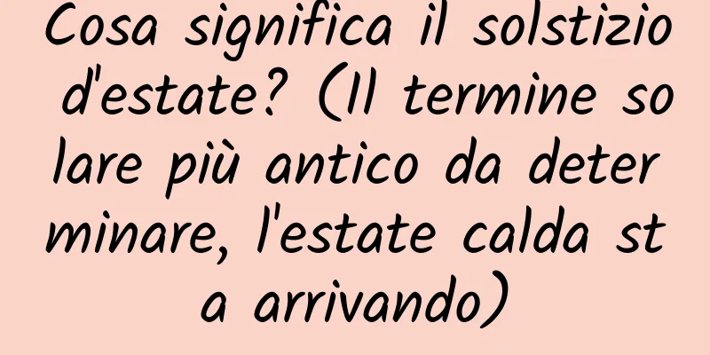 Cosa significa il solstizio d'estate? (Il termine solare più antico da determinare, l'estate calda sta arrivando)