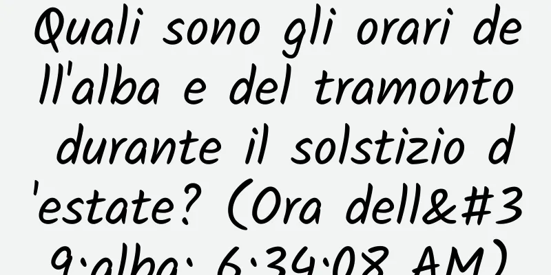 Quali sono gli orari dell'alba e del tramonto durante il solstizio d'estate? (Ora dell'alba: 6:34:08 AM)