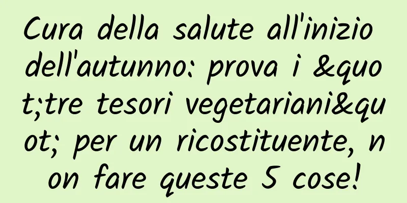 Cura della salute all'inizio dell'autunno: prova i "tre tesori vegetariani" per un ricostituente, non fare queste 5 cose!