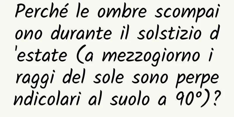 Perché le ombre scompaiono durante il solstizio d'estate (a mezzogiorno i raggi del sole sono perpendicolari al suolo a 90°)?