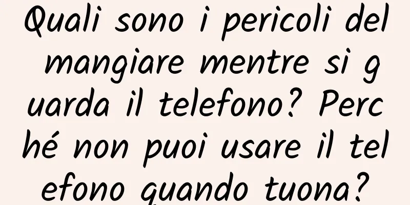 Quali sono i pericoli del mangiare mentre si guarda il telefono? Perché non puoi usare il telefono quando tuona?