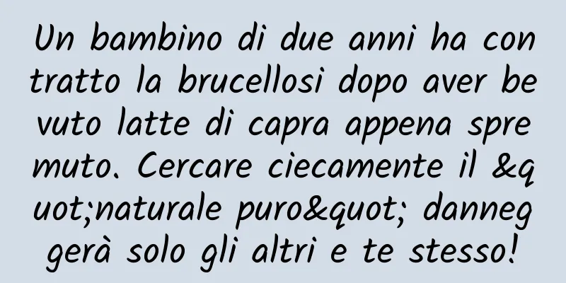 Un bambino di due anni ha contratto la brucellosi dopo aver bevuto latte di capra appena spremuto. Cercare ciecamente il "naturale puro" danneggerà solo gli altri e te stesso!