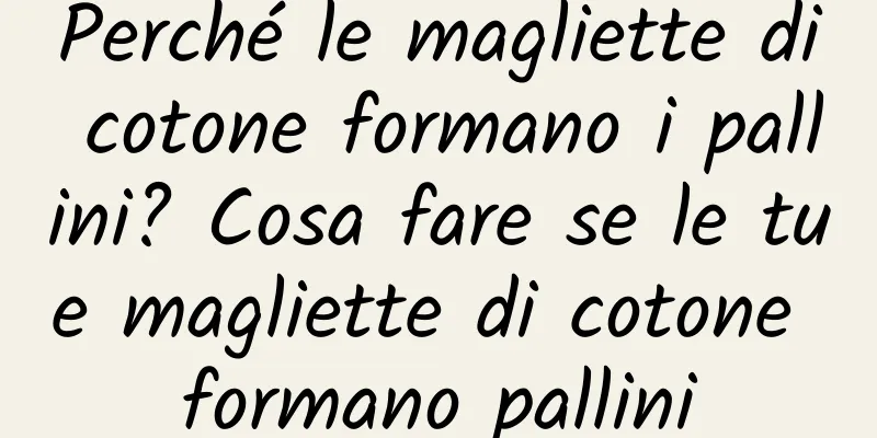 Perché le magliette di cotone formano i pallini? Cosa fare se le tue magliette di cotone formano pallini
