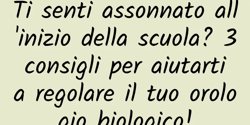 Ti senti assonnato all'inizio della scuola? 3 consigli per aiutarti a regolare il tuo orologio biologico!