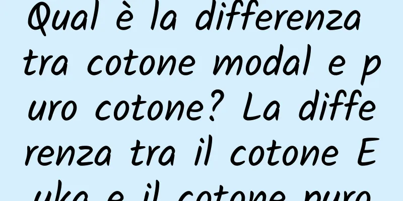 Qual è la differenza tra cotone modal e puro cotone? La differenza tra il cotone Euka e il cotone puro