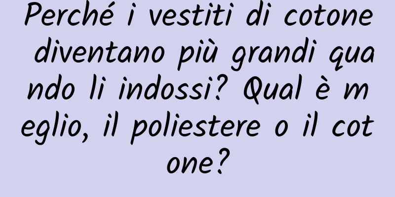 Perché i vestiti di cotone diventano più grandi quando li indossi? Qual è meglio, il poliestere o il cotone?