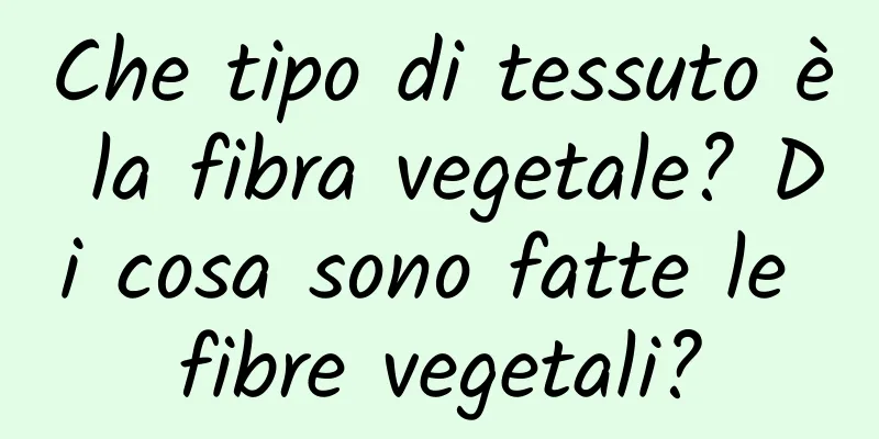 Che tipo di tessuto è la fibra vegetale? Di cosa sono fatte le fibre vegetali?