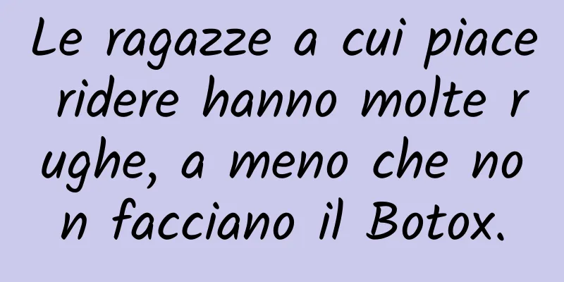 Le ragazze a cui piace ridere hanno molte rughe, a meno che non facciano il Botox.