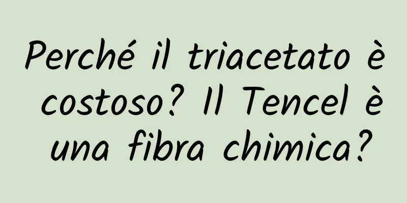 Perché il triacetato è costoso? Il Tencel è una fibra chimica?