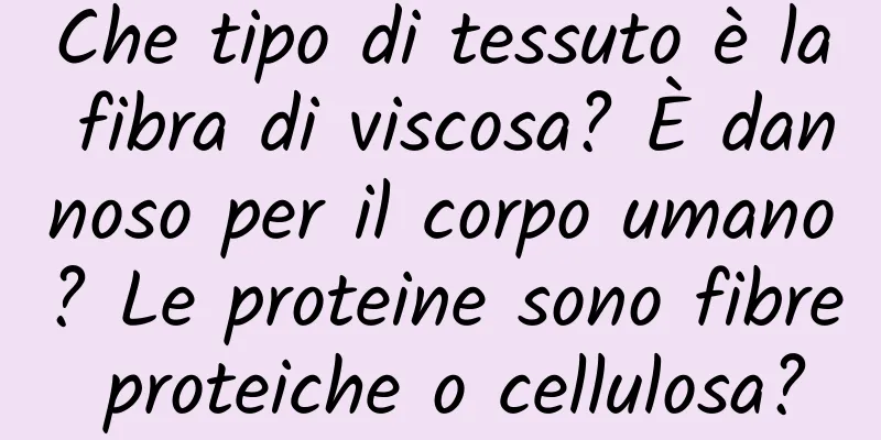 Che tipo di tessuto è la fibra di viscosa? È dannoso per il corpo umano? Le proteine ​​sono fibre proteiche o cellulosa?