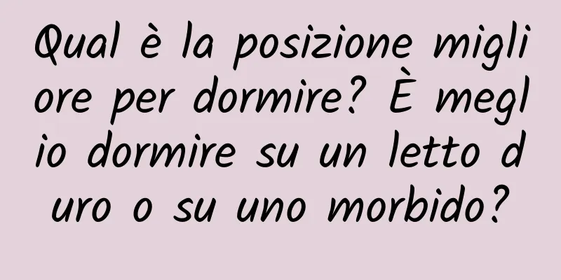 Qual è la posizione migliore per dormire? È meglio dormire su un letto duro o su uno morbido?