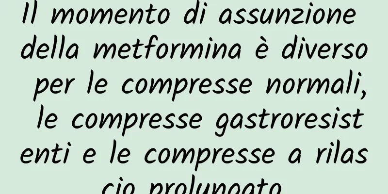Il momento di assunzione della metformina è diverso per le compresse normali, le compresse gastroresistenti e le compresse a rilascio prolungato.