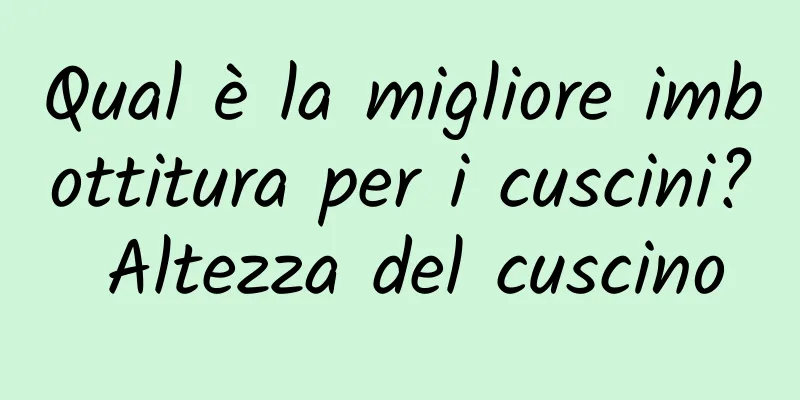 Qual è la migliore imbottitura per i cuscini? Altezza del cuscino