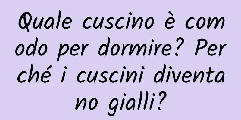 Quale cuscino è comodo per dormire? Perché i cuscini diventano gialli?