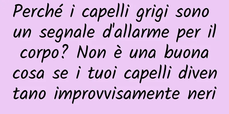 Perché i capelli grigi sono un segnale d'allarme per il corpo? Non è una buona cosa se i tuoi capelli diventano improvvisamente neri