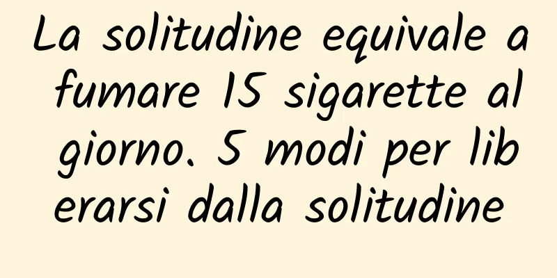 La solitudine equivale a fumare 15 sigarette al giorno. 5 modi per liberarsi dalla solitudine