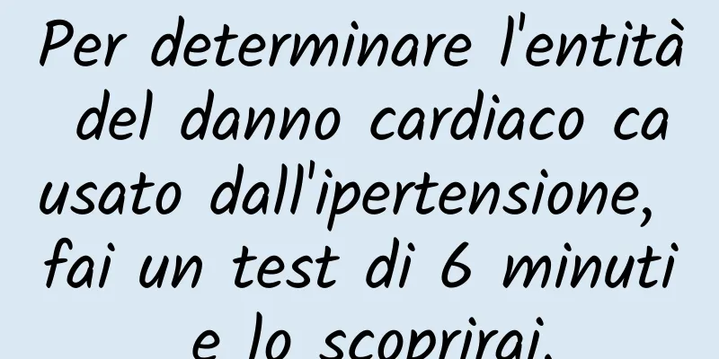 Per determinare l'entità del danno cardiaco causato dall'ipertensione, fai un test di 6 minuti e lo scoprirai.