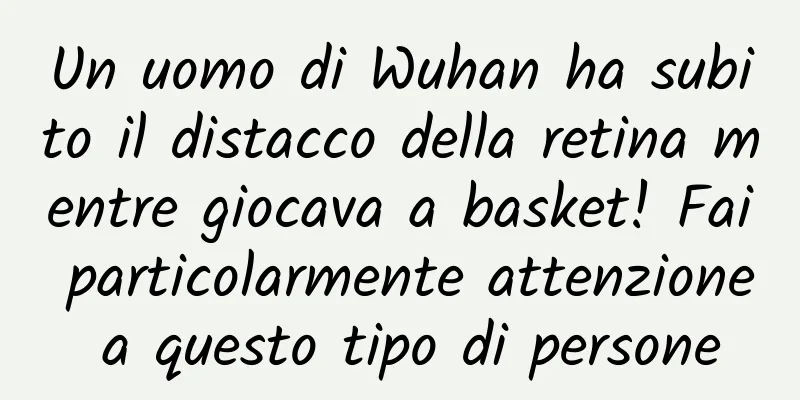 Un uomo di Wuhan ha subito il distacco della retina mentre giocava a basket! Fai particolarmente attenzione a questo tipo di persone
