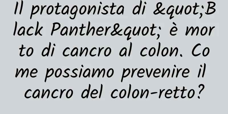 Il protagonista di "Black Panther" è morto di cancro al colon. Come possiamo prevenire il cancro del colon-retto?