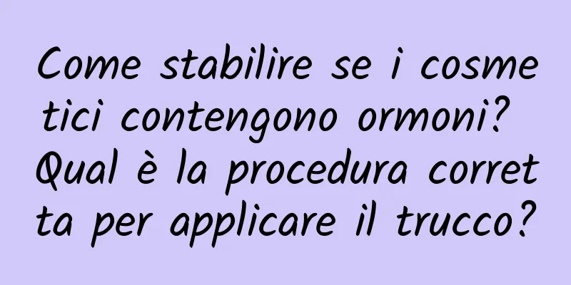 Come stabilire se i cosmetici contengono ormoni? Qual è la procedura corretta per applicare il trucco?