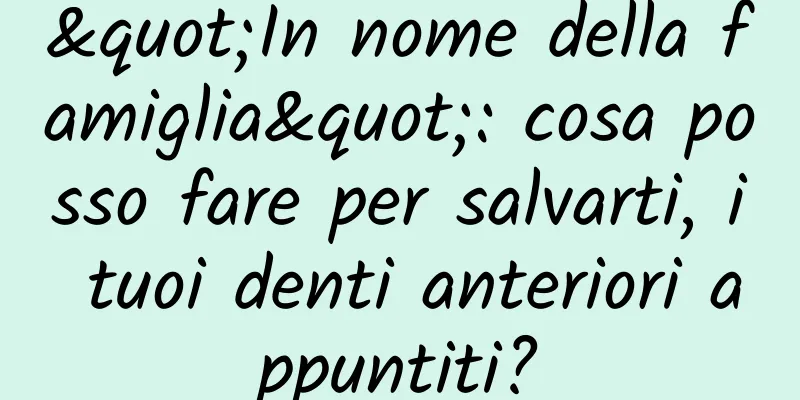 "In nome della famiglia": cosa posso fare per salvarti, i tuoi denti anteriori appuntiti?