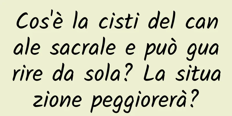 Cos'è la cisti del canale sacrale e può guarire da sola? La situazione peggiorerà?