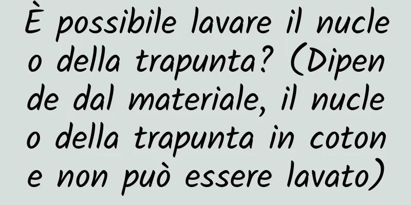 È possibile lavare il nucleo della trapunta? (Dipende dal materiale, il nucleo della trapunta in cotone non può essere lavato)