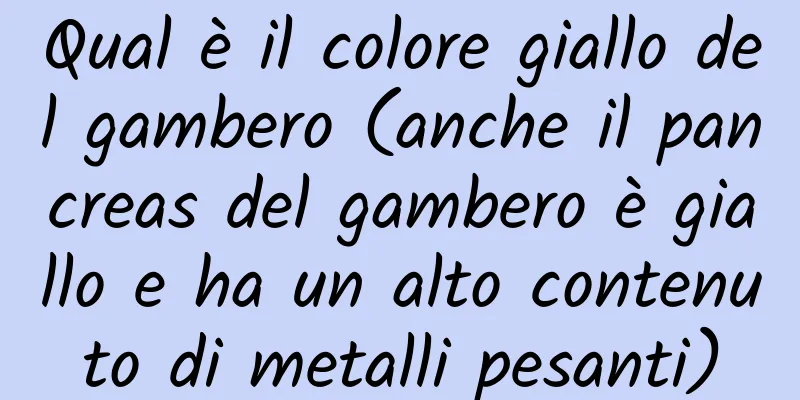 Qual è il colore giallo del gambero (anche il pancreas del gambero è giallo e ha un alto contenuto di metalli pesanti)