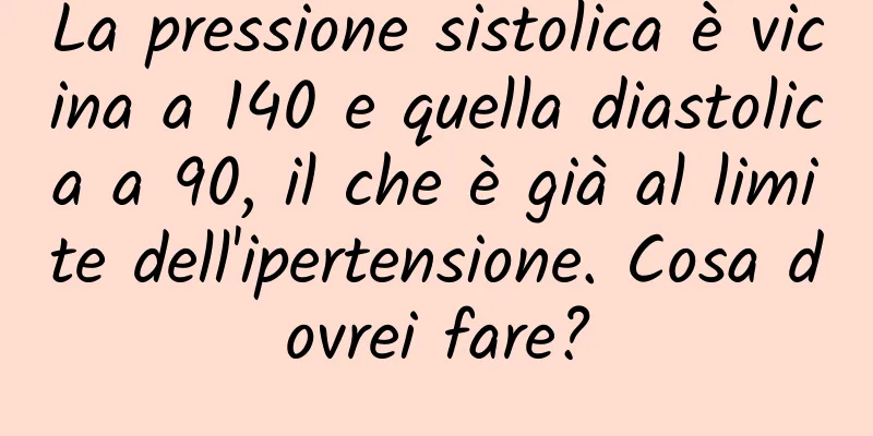 La pressione sistolica è vicina a 140 e quella diastolica a 90, il che è già al limite dell'ipertensione. Cosa dovrei fare?