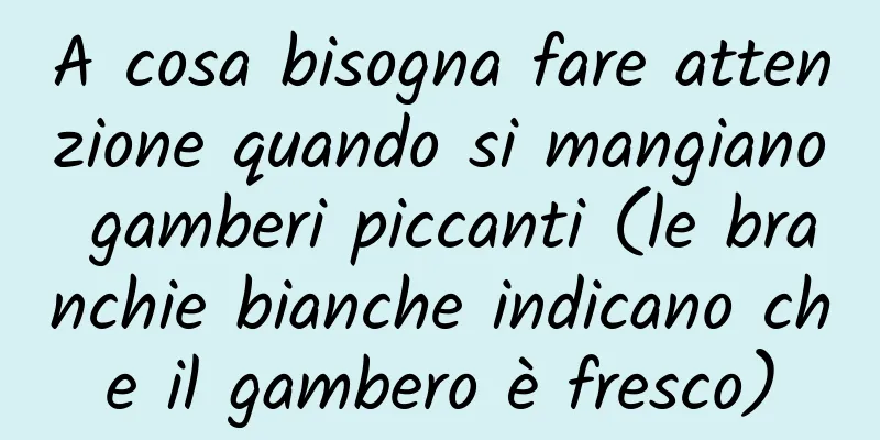 A cosa bisogna fare attenzione quando si mangiano gamberi piccanti (le branchie bianche indicano che il gambero è fresco)