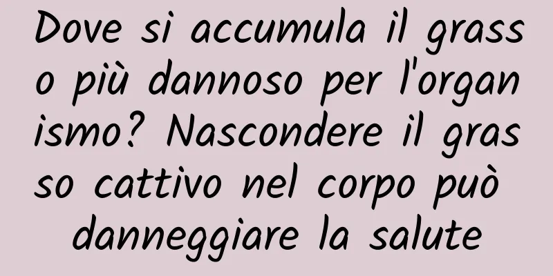Dove si accumula il grasso più dannoso per l'organismo? Nascondere il grasso cattivo nel corpo può danneggiare la salute