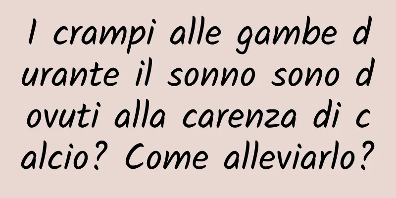 I crampi alle gambe durante il sonno sono dovuti alla carenza di calcio? Come alleviarlo?