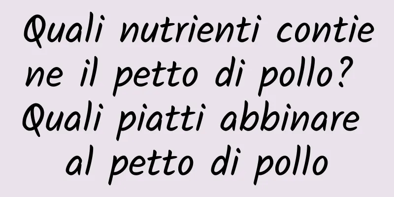 Quali nutrienti contiene il petto di pollo? Quali piatti abbinare al petto di pollo