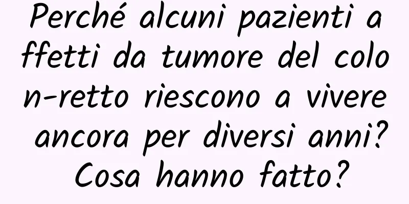 Perché alcuni pazienti affetti da tumore del colon-retto riescono a vivere ancora per diversi anni? Cosa hanno fatto?