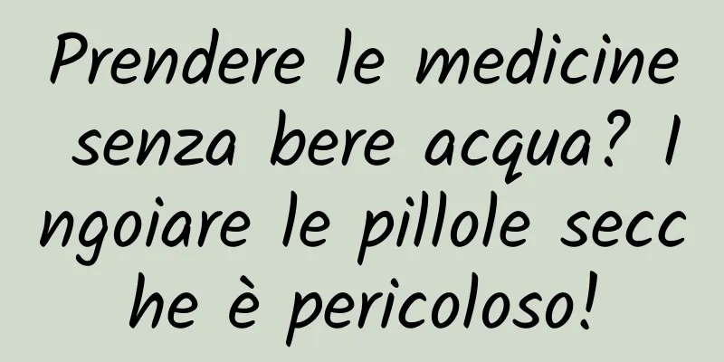 Prendere le medicine senza bere acqua? Ingoiare le pillole secche è pericoloso!