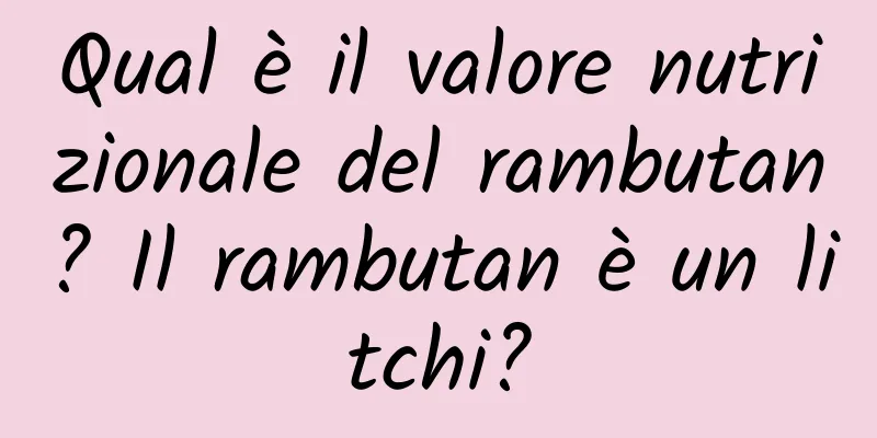 Qual è il valore nutrizionale del rambutan? Il rambutan è un litchi?