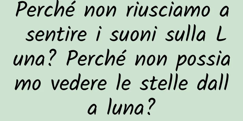 Perché non riusciamo a sentire i suoni sulla Luna? Perché non possiamo vedere le stelle dalla luna?