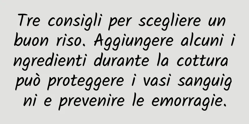 Tre consigli per scegliere un buon riso. Aggiungere alcuni ingredienti durante la cottura può proteggere i vasi sanguigni e prevenire le emorragie.