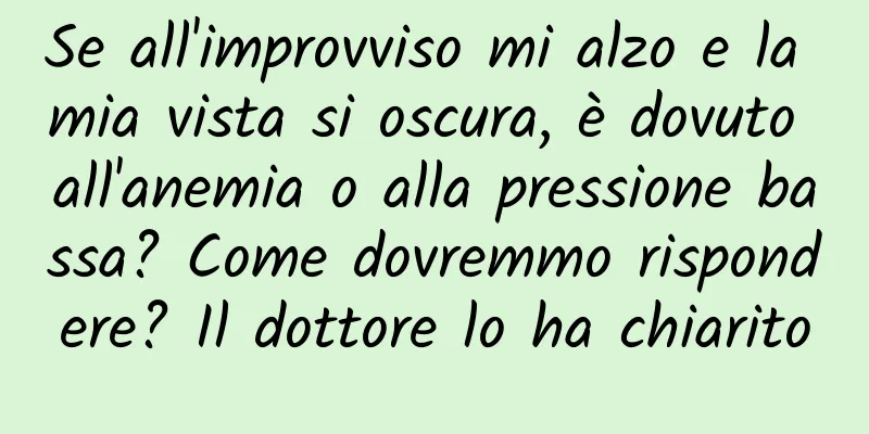Se all'improvviso mi alzo e la mia vista si oscura, è dovuto all'anemia o alla pressione bassa? Come dovremmo rispondere? Il dottore lo ha chiarito