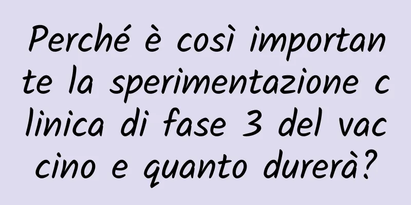 Perché è così importante la sperimentazione clinica di fase 3 del vaccino e quanto durerà?